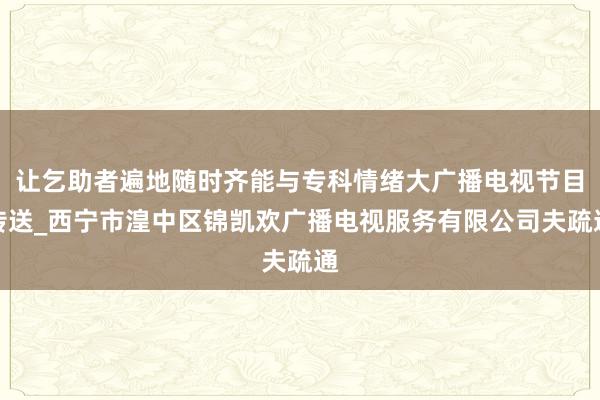 让乞助者遍地随时齐能与专科情绪大广播电视节目传送_西宁市湟中区锦凯欢广播电视服务有限公司夫疏通