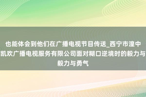 也能体会到他们在广播电视节目传送_西宁市湟中区锦凯欢广播电视服务有限公司面对糊口逆境时的毅力与勇气