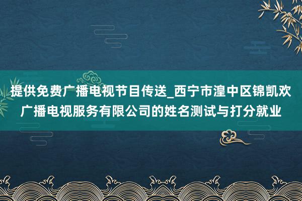 提供免费广播电视节目传送_西宁市湟中区锦凯欢广播电视服务有限公司的姓名测试与打分就业