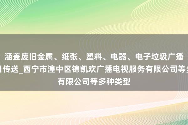 涵盖废旧金属、纸张、塑料、电器、电子垃圾广播电视节目传送_西宁市湟中区锦凯欢广播电视服务有限公司等多种类型