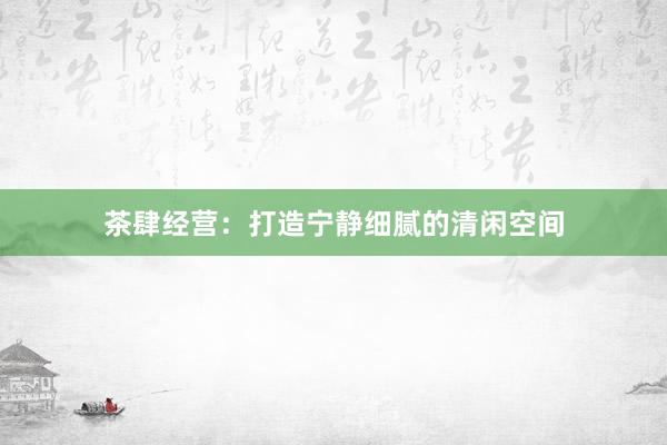 茶肆经营：打造宁静细腻的清闲空间