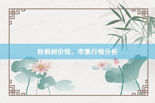 秋枫树价钱，市集行情分析