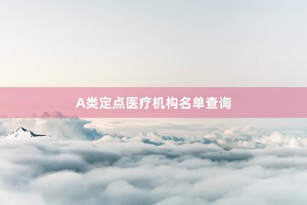 A类定点医疗机构名单查询