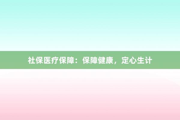 社保医疗保障：保障健康，定心生计