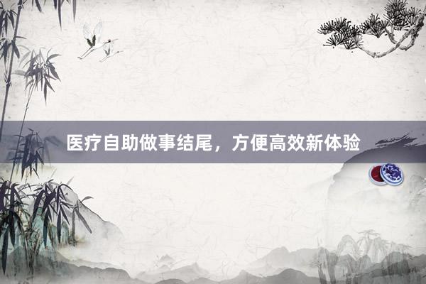 医疗自助做事结尾，方便高效新体验