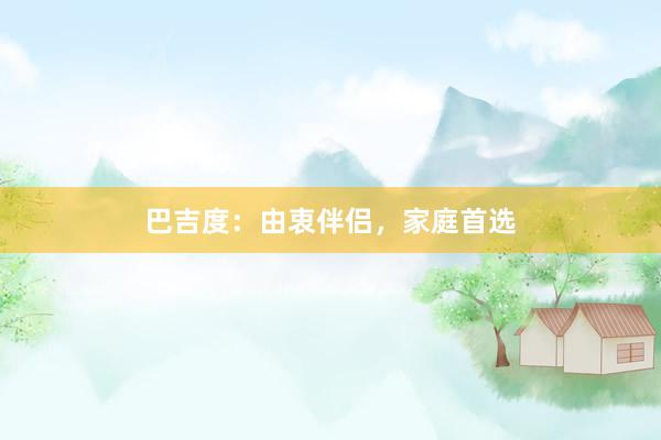 巴吉度：由衷伴侣，家庭首选